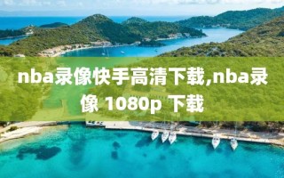 nba录像快手高清下载,nba录像 1080p 下载