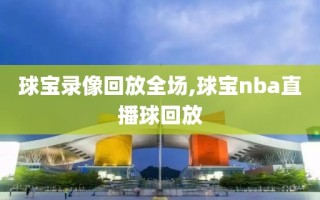 球宝录像回放全场,球宝nba直播球回放