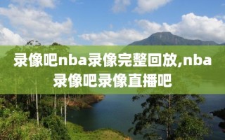 录像吧nba录像完整回放,nba录像吧录像直播吧