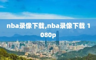 nba录像下载,nba录像下载 1080p