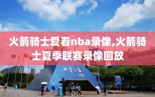 火箭骑士爱看nba录像,火箭骑士夏季联赛录像回放