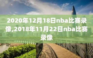 2020年12月18日nba比赛录像,2018年11月22日nba比赛录像