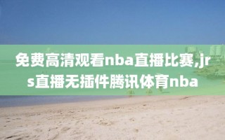 免费高清观看nba直播比赛,jrs直播无插件腾讯体育nba