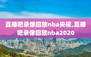 直播吧录像回放nba央视,直播吧录像回放nba2020