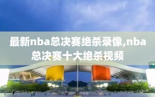 最新nba总决赛绝杀录像,nba总决赛十大绝杀视频