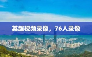 英超视频录像，76人录像