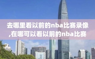 去哪里看以前的nba比赛录像,在哪可以看以前的nba比赛