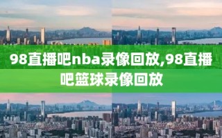 98直播吧nba录像回放,98直播吧篮球录像回放