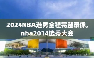 2024NBA选秀全程完整录像,nba2014选秀大会