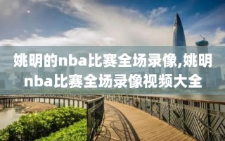 姚明的nba比赛全场录像,姚明nba比赛全场录像视频大全