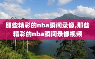 那些精彩的nba瞬间录像,那些精彩的nba瞬间录像视频