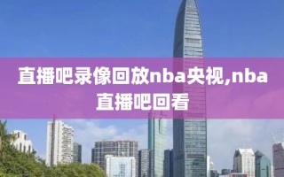 直播吧录像回放nba央视,nba直播吧回看