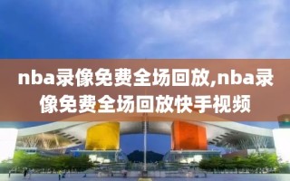 nba录像免费全场回放,nba录像免费全场回放快手视频