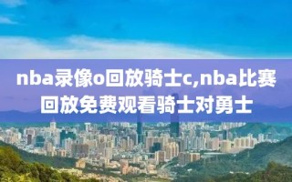 nba录像o回放骑士c,nba比赛回放免费观看骑士对勇士