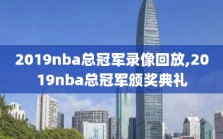 2019nba总冠军录像回放,2019nba总冠军颁奖典礼