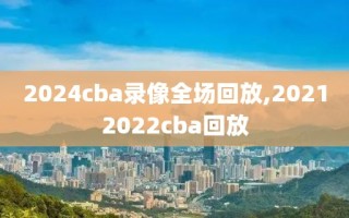 2024cba录像全场回放,20212022cba回放