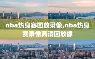 nba热身赛回放录像,nba热身赛录像高清回放像