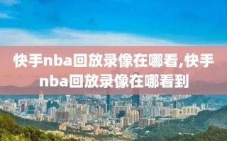 快手nba回放录像在哪看,快手nba回放录像在哪看到