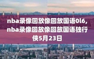 nba录像回放像回放国语0l6,nba录像回放像回放国语独行侠5月23日