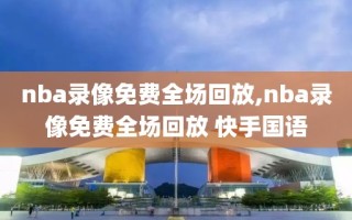 nba录像免费全场回放,nba录像免费全场回放 快手国语