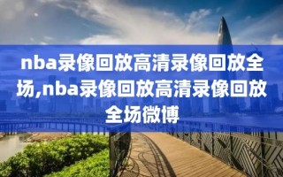 nba录像回放高清录像回放全场,nba录像回放高清录像回放全场微博