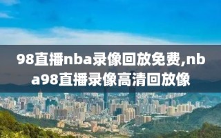 98直播nba录像回放免费,nba98直播录像高清回放像