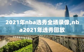 2021年nba选秀全场录像,nba2021年选秀回放