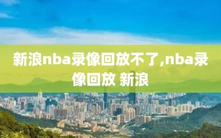 新浪nba录像回放不了,nba录像回放 新浪