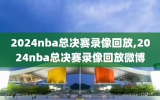 2024nba总决赛录像回放,2024nba总决赛录像回放微博