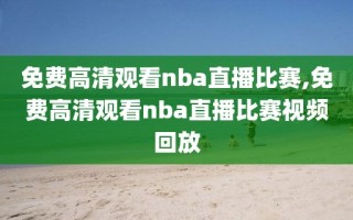 免费高清观看nba直播比赛,免费高清观看nba直播比赛视频回放