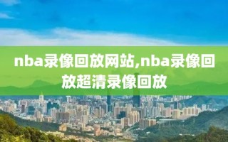 nba录像回放网站,nba录像回放超清录像回放