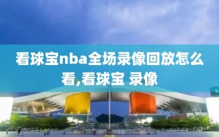 看球宝nba全场录像回放怎么看,看球宝 录像