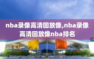 nba录像高清回放像,nba录像高清回放像nba排名