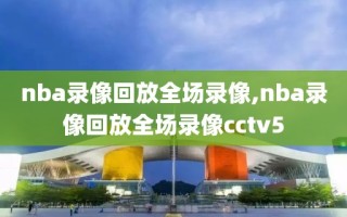 nba录像回放全场录像,nba录像回放全场录像cctv5