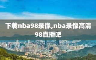 下载nba98录像,nba录像高清98直播吧