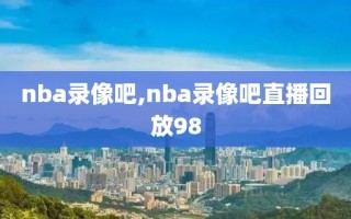 nba录像吧,nba录像吧直播回放98