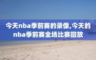 今天nba季前赛的录像,今天的nba季前赛全场比赛回放