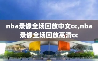 nba录像全场回放中文cc,nba录像全场回放高清cc