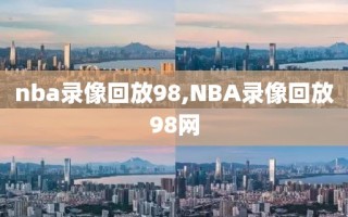 nba录像回放98,NBA录像回放98网