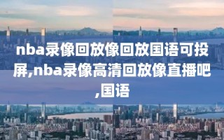 nba录像回放像回放国语可投屏,nba录像高清回放像直播吧,国语