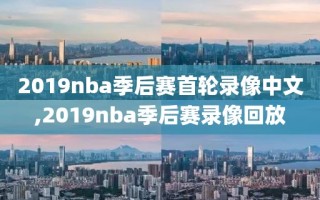 2019nba季后赛首轮录像中文,2019nba季后赛录像回放