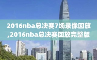 2016nba总决赛7场录像回放,2016nba总决赛回放完整版