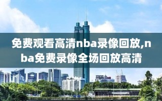 免费观看高清nba录像回放,nba免费录像全场回放高清