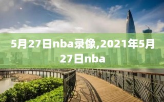 5月27日nba录像,2021年5月27日nba