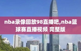 nba录像回放98直播吧,nba篮球赛直播视频 完整版