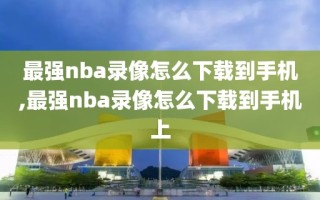 最强nba录像怎么下载到手机,最强nba录像怎么下载到手机上