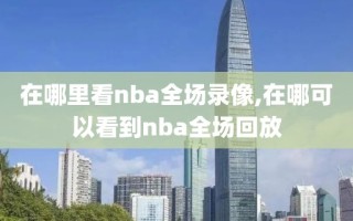 在哪里看nba全场录像,在哪可以看到nba全场回放