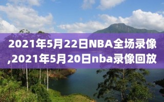 2021年5月22日NBA全场录像,2021年5月20日nba录像回放