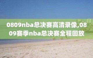 0809nba总决赛高清录像,0809赛季nba总决赛全程回放