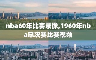 nba60年比赛录像,1960年nba总决赛比赛视频